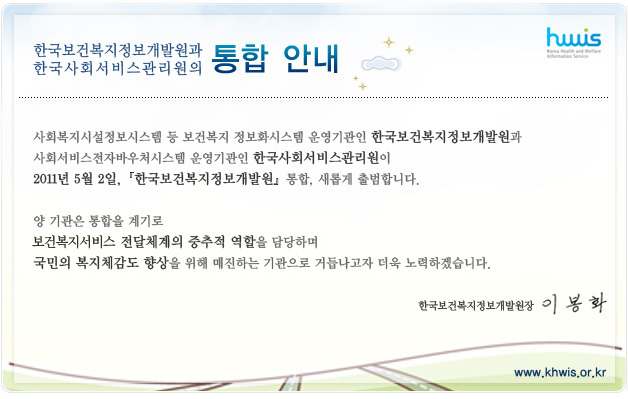 사회복지시설정보시스템 등 보건복지 정보화시스템 운영기관인 한국보건복지정보개발원과 사회서비스전자바우처시스템 운영기관인 한국사회서비스관리원이 2011년 5월 2일,한국보건복지정보개발원이 통합, 새롭게 출범합니다. 양 기관은 통합을 계기로 보건복지서비스 전달체계의 중추적 역할을 담당하며 국민의 복지체감도 향상을 위해 매진하는 기관으로 거듭나고자 더욱 노력하겠습니다. 한국보건복지정보개발원장 이봉화